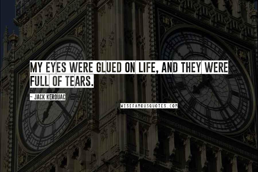 Jack Kerouac Quotes: My eyes were glued on life, and they were full of tears.