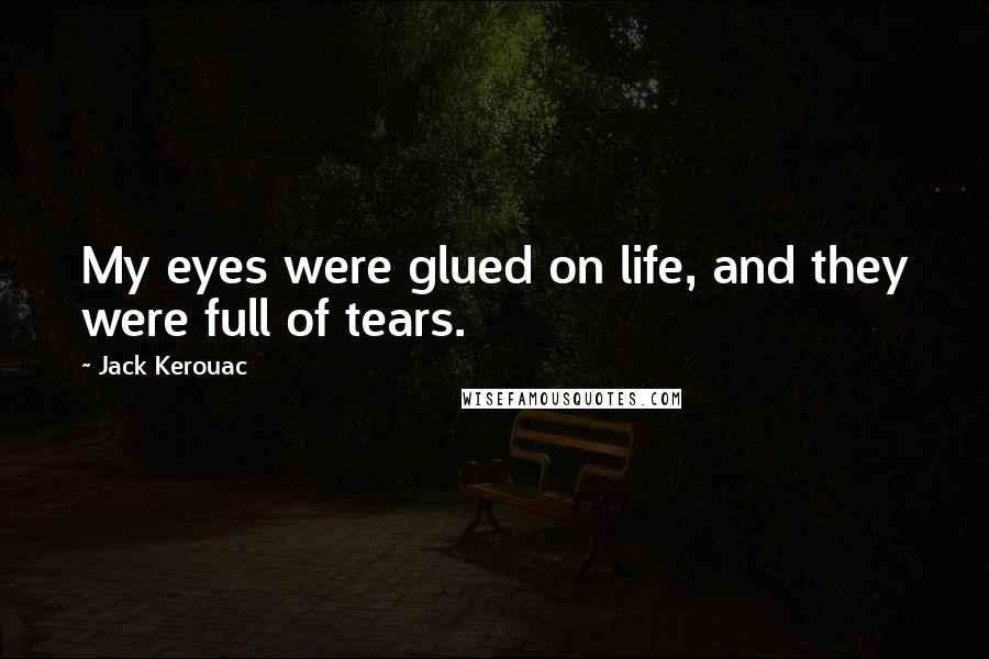 Jack Kerouac Quotes: My eyes were glued on life, and they were full of tears.