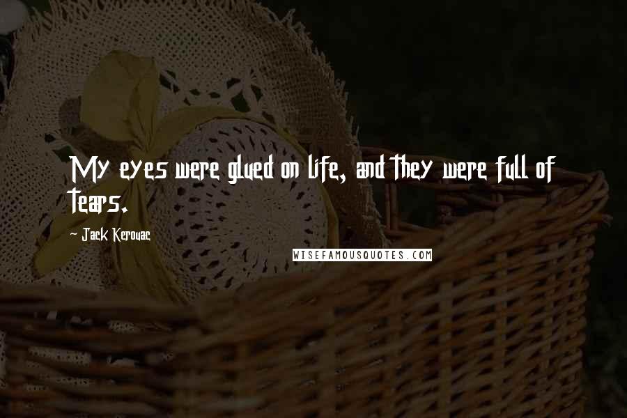 Jack Kerouac Quotes: My eyes were glued on life, and they were full of tears.
