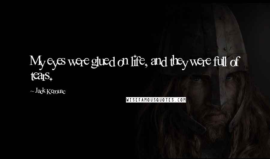 Jack Kerouac Quotes: My eyes were glued on life, and they were full of tears.