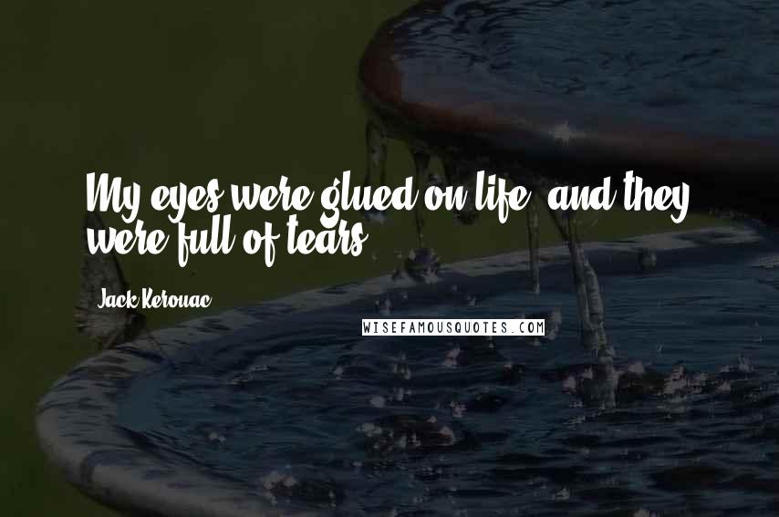 Jack Kerouac Quotes: My eyes were glued on life, and they were full of tears.