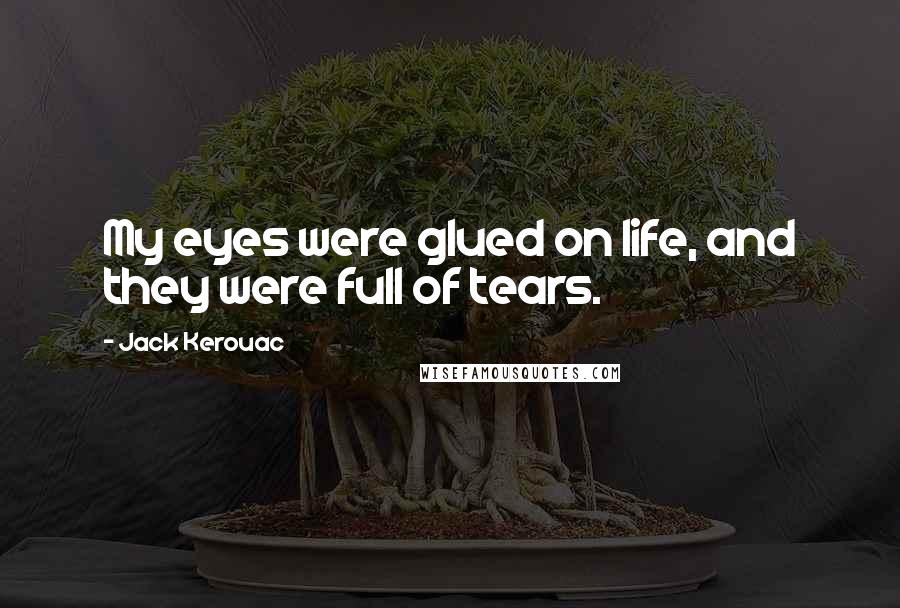 Jack Kerouac Quotes: My eyes were glued on life, and they were full of tears.