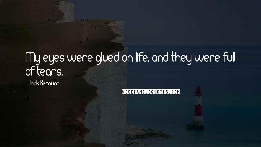Jack Kerouac Quotes: My eyes were glued on life, and they were full of tears.