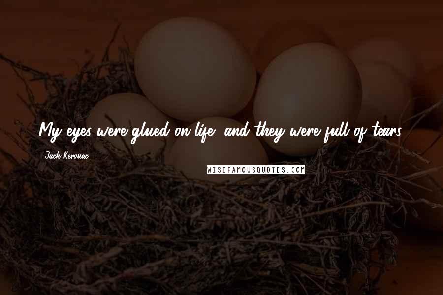 Jack Kerouac Quotes: My eyes were glued on life, and they were full of tears.