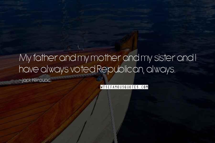 Jack Kerouac Quotes: My father and my mother and my sister and I have always voted Republican, always.