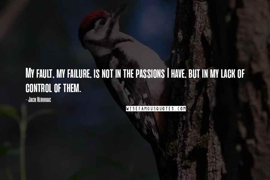 Jack Kerouac Quotes: My fault, my failure, is not in the passions I have, but in my lack of control of them.