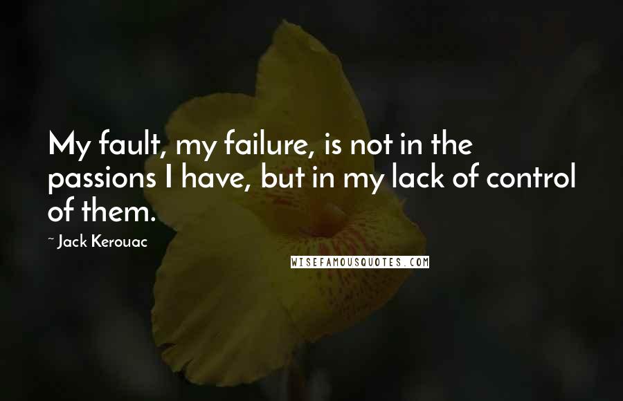 Jack Kerouac Quotes: My fault, my failure, is not in the passions I have, but in my lack of control of them.