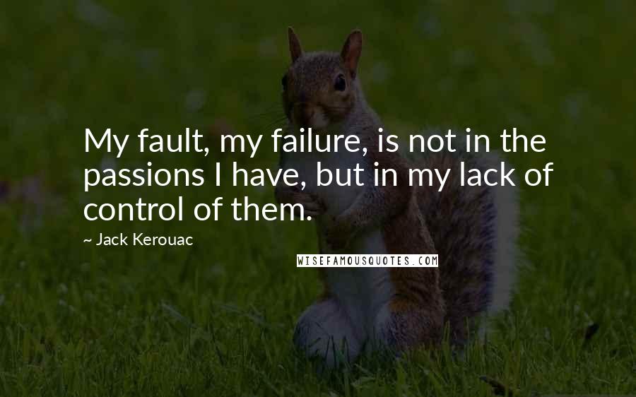 Jack Kerouac Quotes: My fault, my failure, is not in the passions I have, but in my lack of control of them.