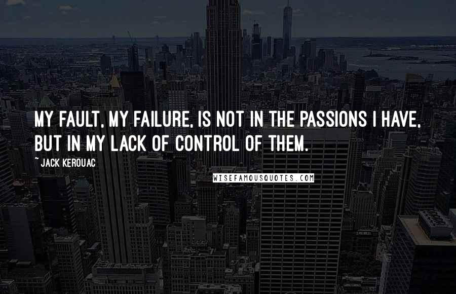 Jack Kerouac Quotes: My fault, my failure, is not in the passions I have, but in my lack of control of them.