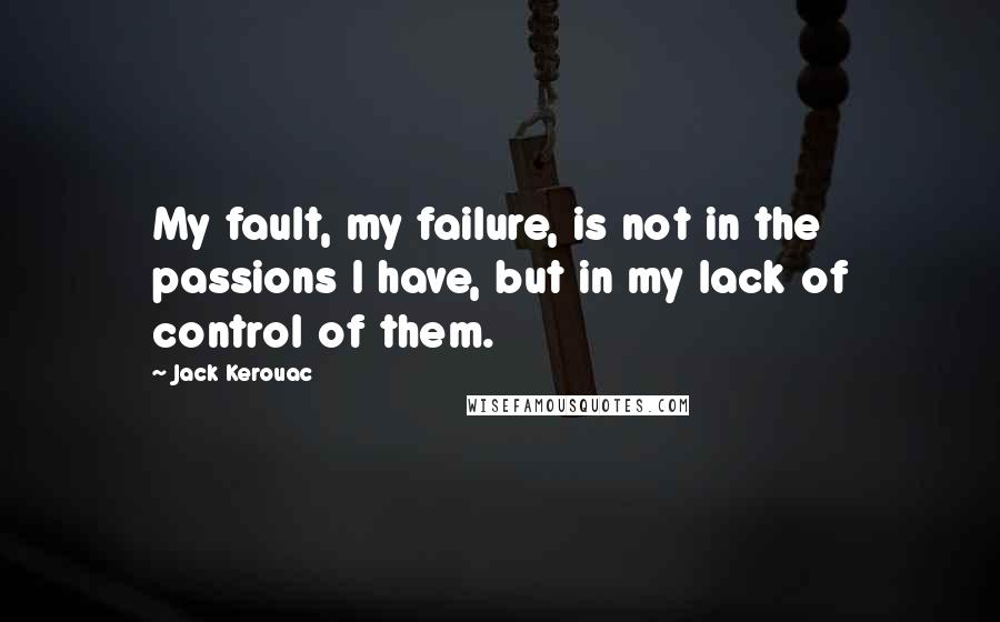 Jack Kerouac Quotes: My fault, my failure, is not in the passions I have, but in my lack of control of them.