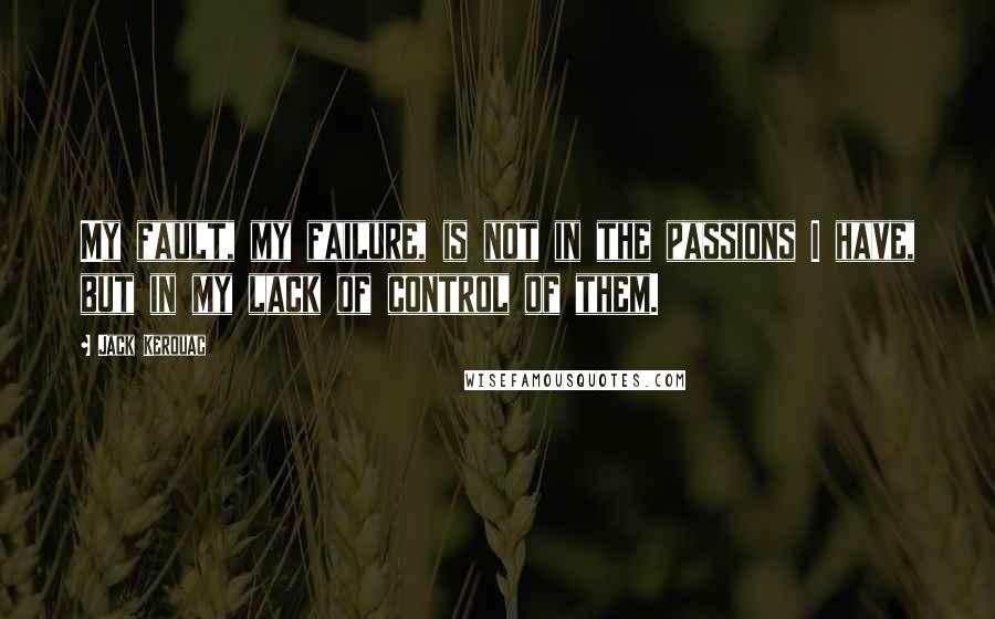 Jack Kerouac Quotes: My fault, my failure, is not in the passions I have, but in my lack of control of them.