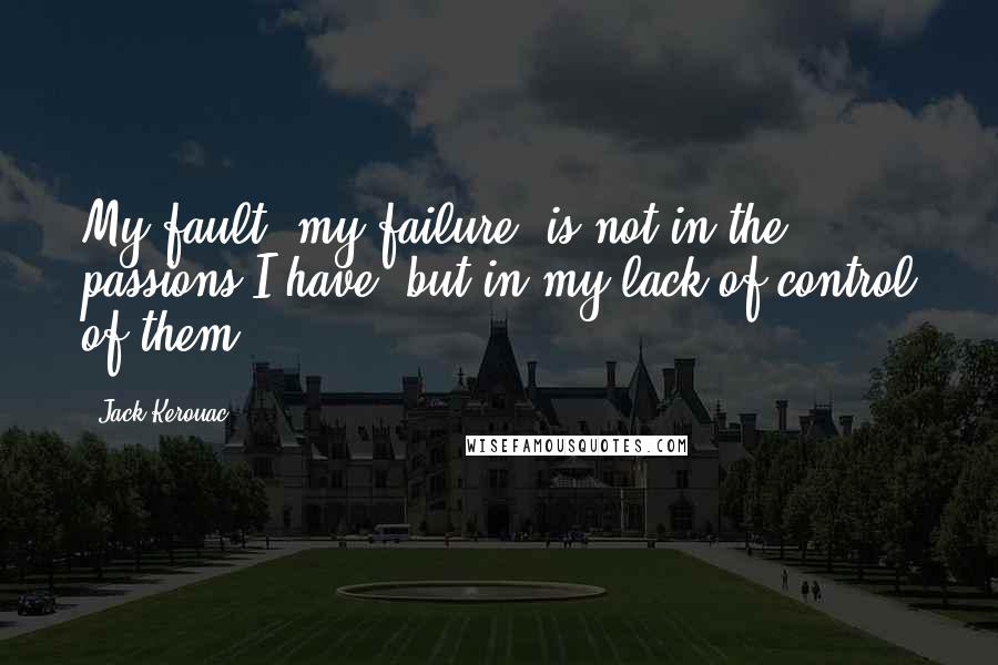 Jack Kerouac Quotes: My fault, my failure, is not in the passions I have, but in my lack of control of them.