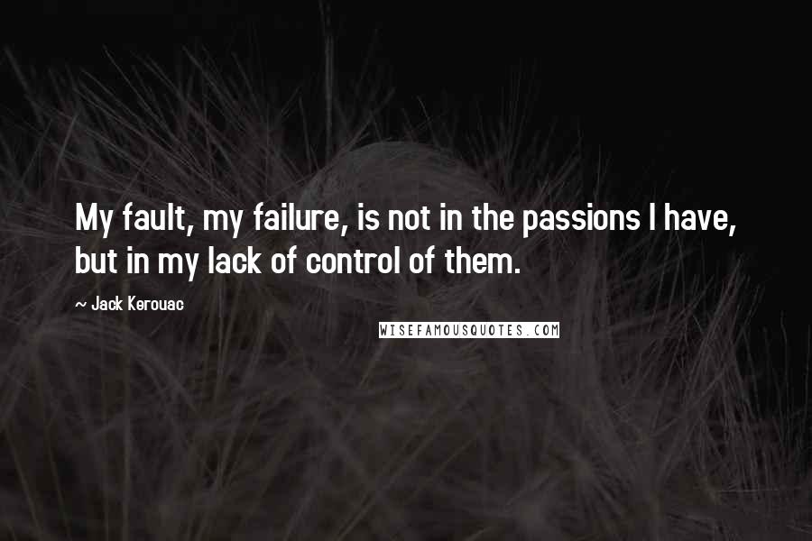 Jack Kerouac Quotes: My fault, my failure, is not in the passions I have, but in my lack of control of them.