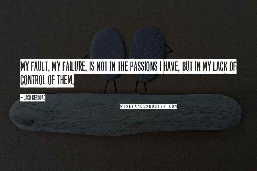 Jack Kerouac Quotes: My fault, my failure, is not in the passions I have, but in my lack of control of them.