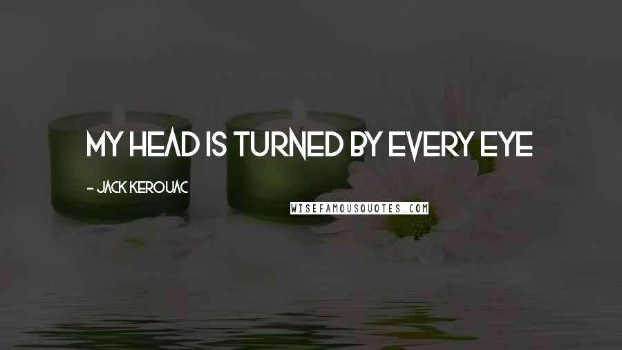Jack Kerouac Quotes: My head is turned by every eye