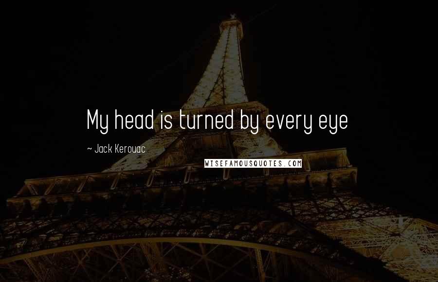 Jack Kerouac Quotes: My head is turned by every eye