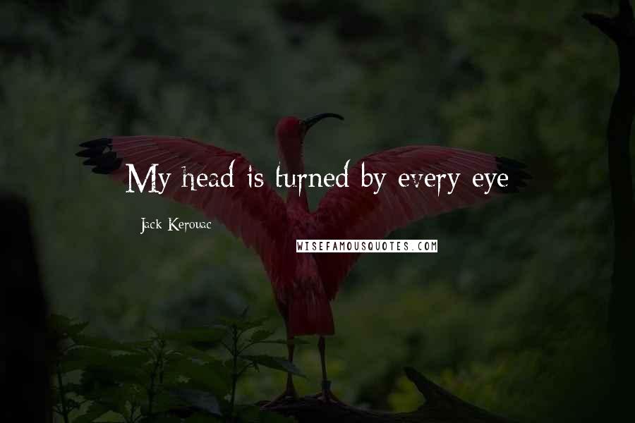 Jack Kerouac Quotes: My head is turned by every eye