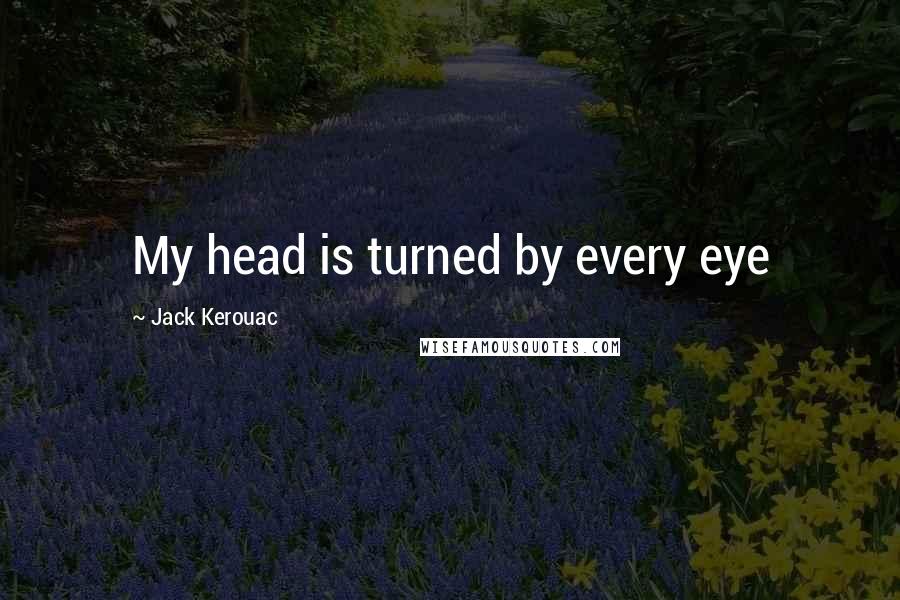 Jack Kerouac Quotes: My head is turned by every eye