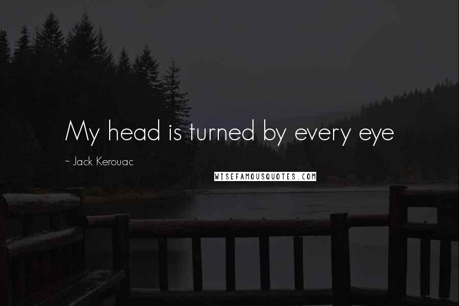 Jack Kerouac Quotes: My head is turned by every eye