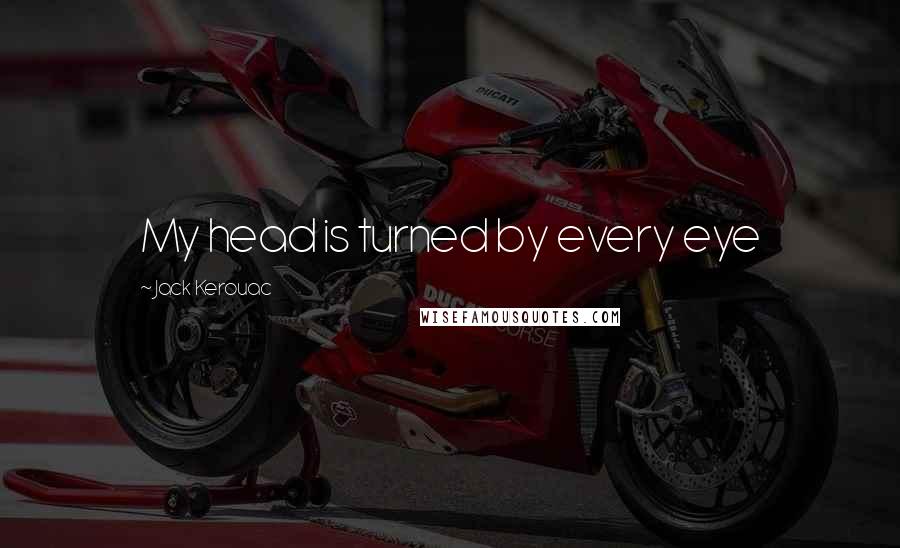 Jack Kerouac Quotes: My head is turned by every eye