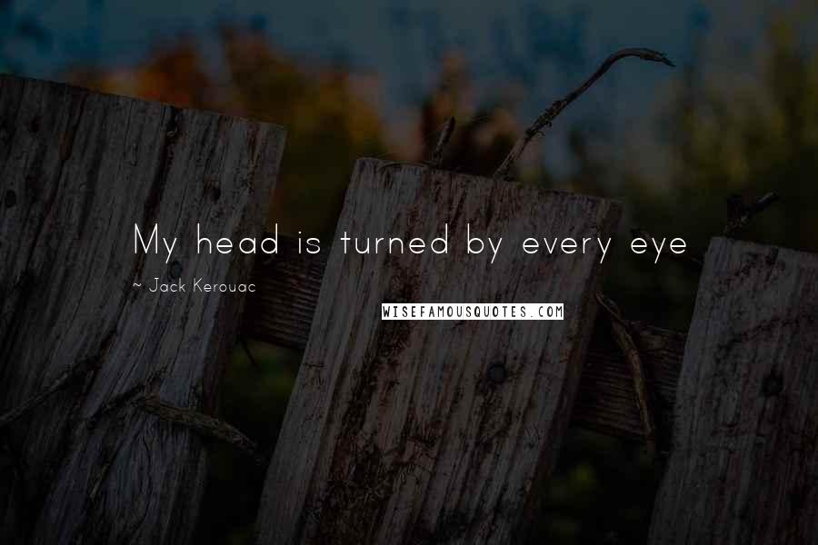 Jack Kerouac Quotes: My head is turned by every eye