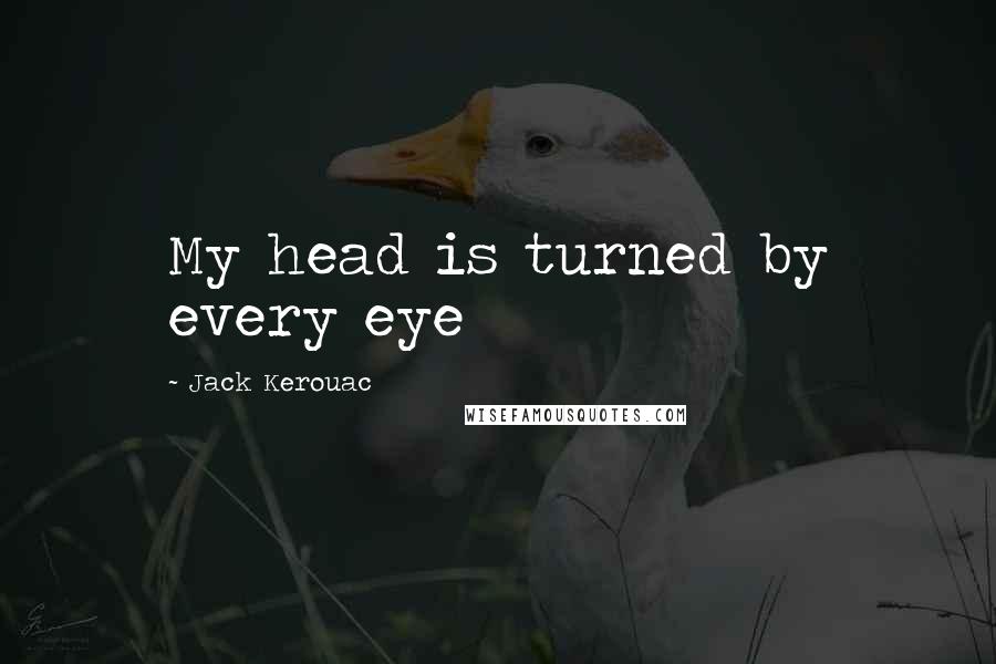 Jack Kerouac Quotes: My head is turned by every eye