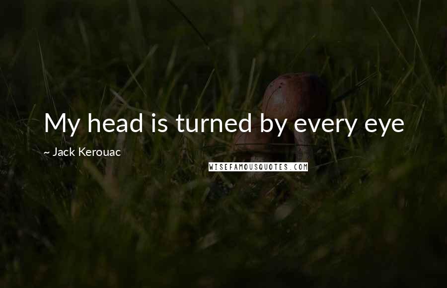 Jack Kerouac Quotes: My head is turned by every eye