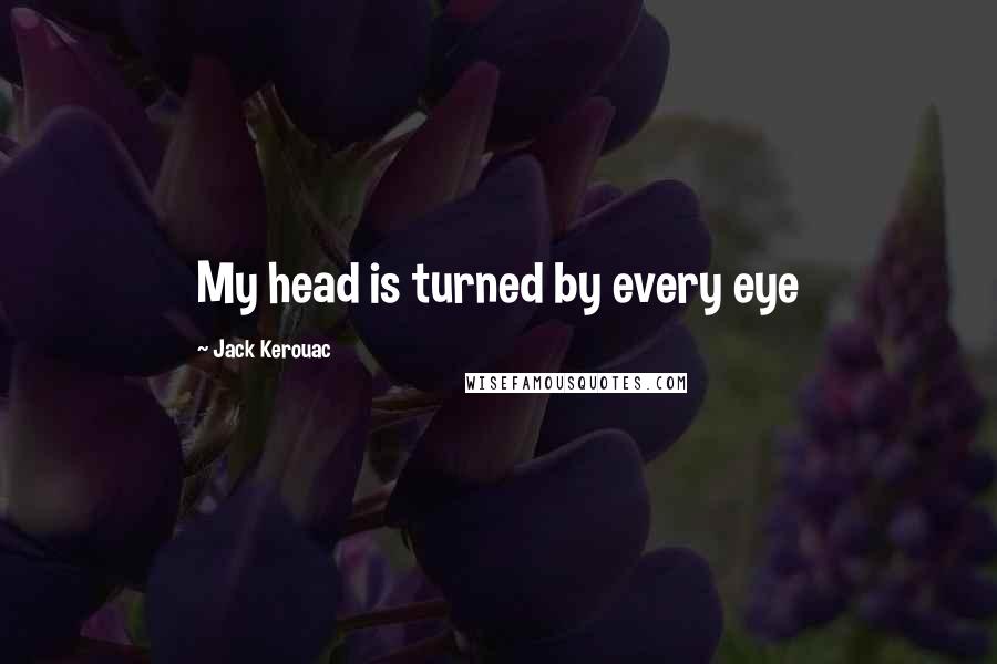 Jack Kerouac Quotes: My head is turned by every eye