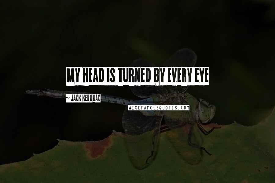 Jack Kerouac Quotes: My head is turned by every eye