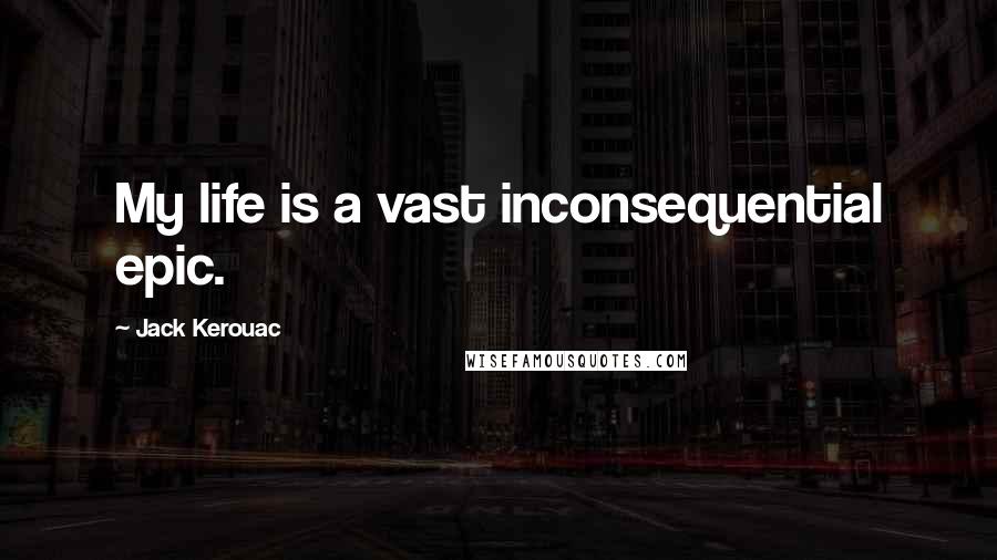 Jack Kerouac Quotes: My life is a vast inconsequential epic.