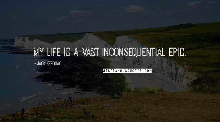 Jack Kerouac Quotes: My life is a vast inconsequential epic.