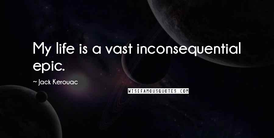 Jack Kerouac Quotes: My life is a vast inconsequential epic.