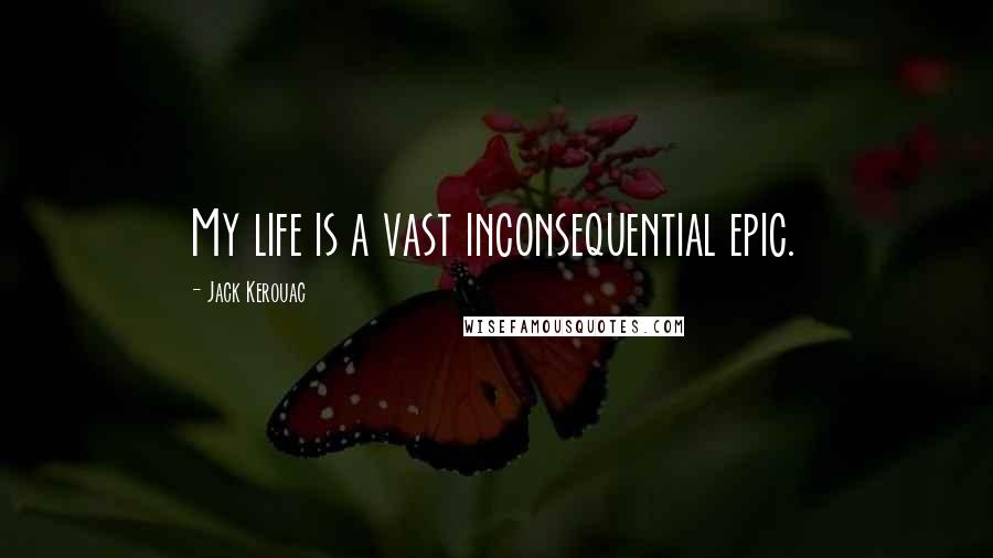 Jack Kerouac Quotes: My life is a vast inconsequential epic.