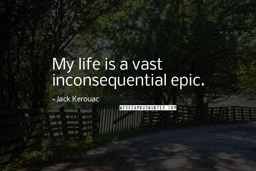 Jack Kerouac Quotes: My life is a vast inconsequential epic.