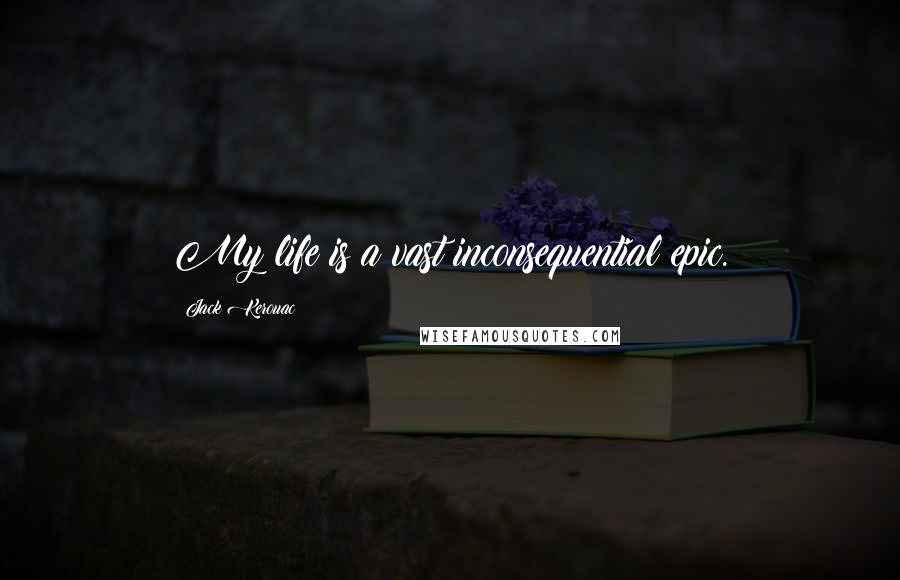 Jack Kerouac Quotes: My life is a vast inconsequential epic.