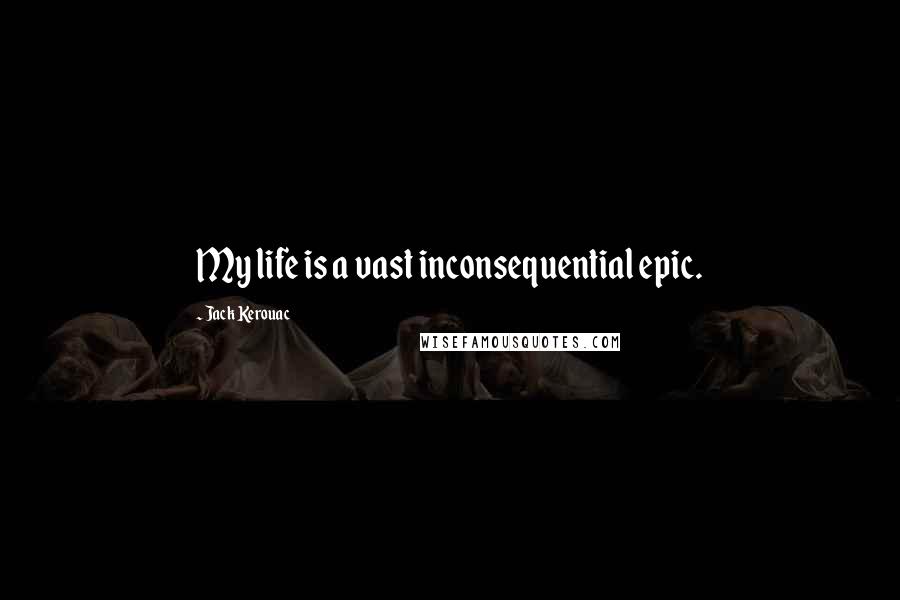 Jack Kerouac Quotes: My life is a vast inconsequential epic.