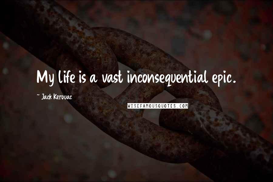 Jack Kerouac Quotes: My life is a vast inconsequential epic.