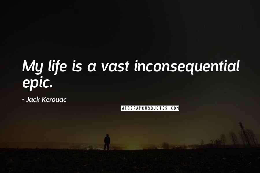 Jack Kerouac Quotes: My life is a vast inconsequential epic.