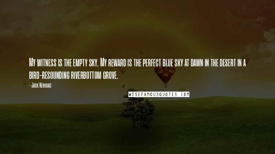 Jack Kerouac Quotes: My witness is the empty sky. My reward is the perfect blue sky at dawn in the desert in a bird-resounding riverbottom grove.