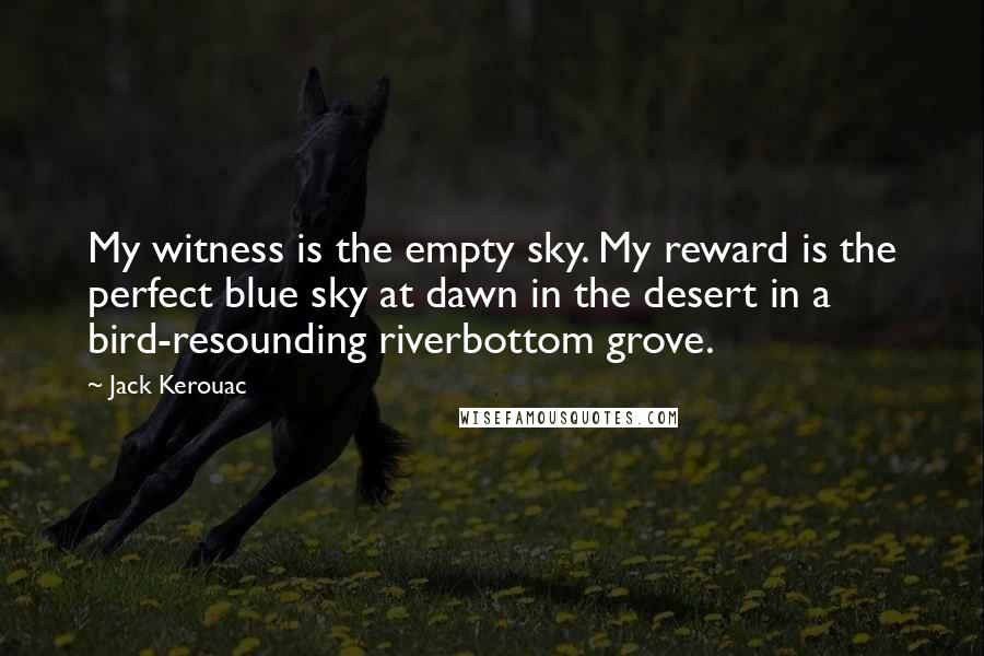 Jack Kerouac Quotes: My witness is the empty sky. My reward is the perfect blue sky at dawn in the desert in a bird-resounding riverbottom grove.