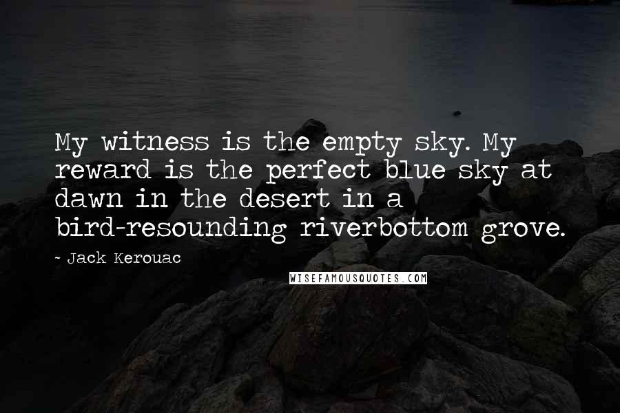 Jack Kerouac Quotes: My witness is the empty sky. My reward is the perfect blue sky at dawn in the desert in a bird-resounding riverbottom grove.