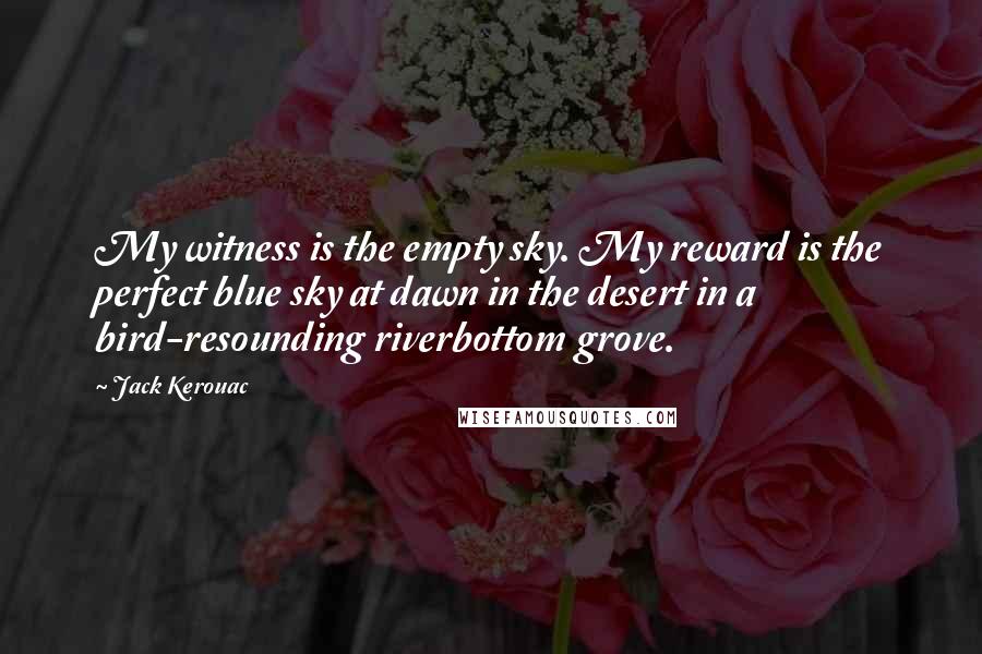 Jack Kerouac Quotes: My witness is the empty sky. My reward is the perfect blue sky at dawn in the desert in a bird-resounding riverbottom grove.