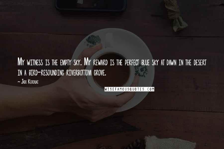 Jack Kerouac Quotes: My witness is the empty sky. My reward is the perfect blue sky at dawn in the desert in a bird-resounding riverbottom grove.