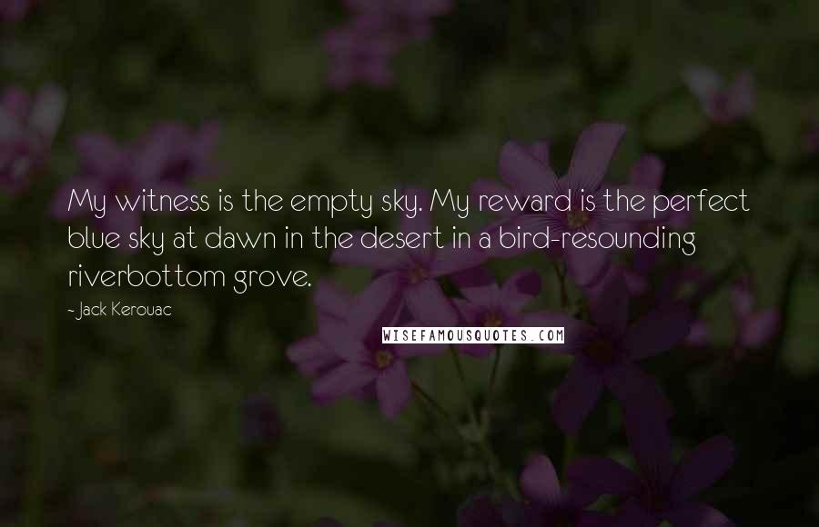 Jack Kerouac Quotes: My witness is the empty sky. My reward is the perfect blue sky at dawn in the desert in a bird-resounding riverbottom grove.