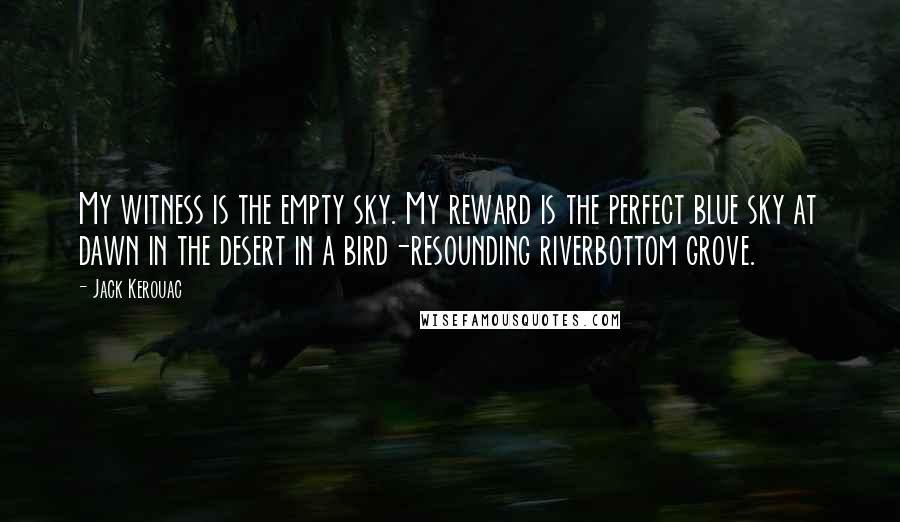 Jack Kerouac Quotes: My witness is the empty sky. My reward is the perfect blue sky at dawn in the desert in a bird-resounding riverbottom grove.