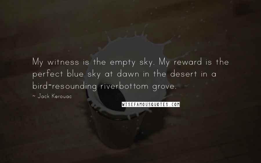 Jack Kerouac Quotes: My witness is the empty sky. My reward is the perfect blue sky at dawn in the desert in a bird-resounding riverbottom grove.