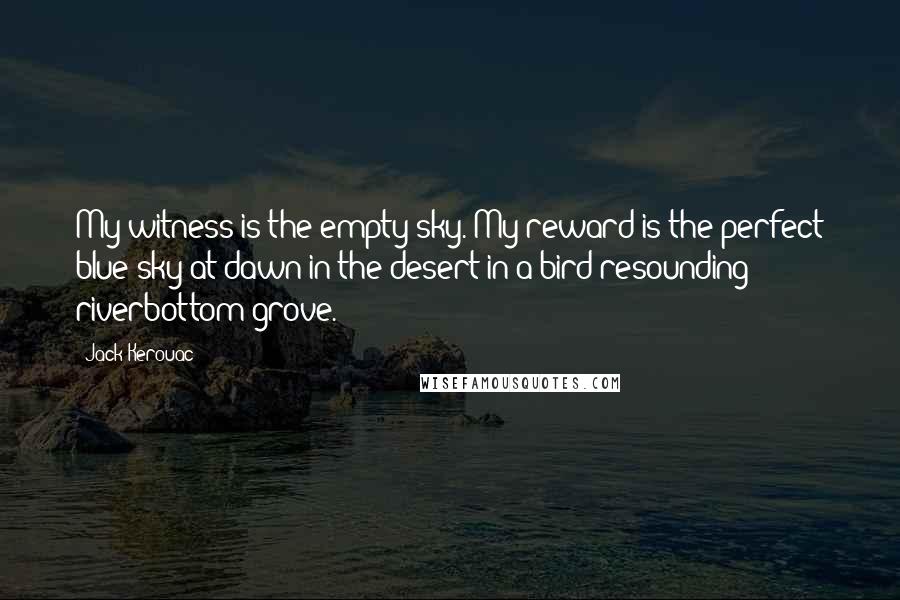 Jack Kerouac Quotes: My witness is the empty sky. My reward is the perfect blue sky at dawn in the desert in a bird-resounding riverbottom grove.