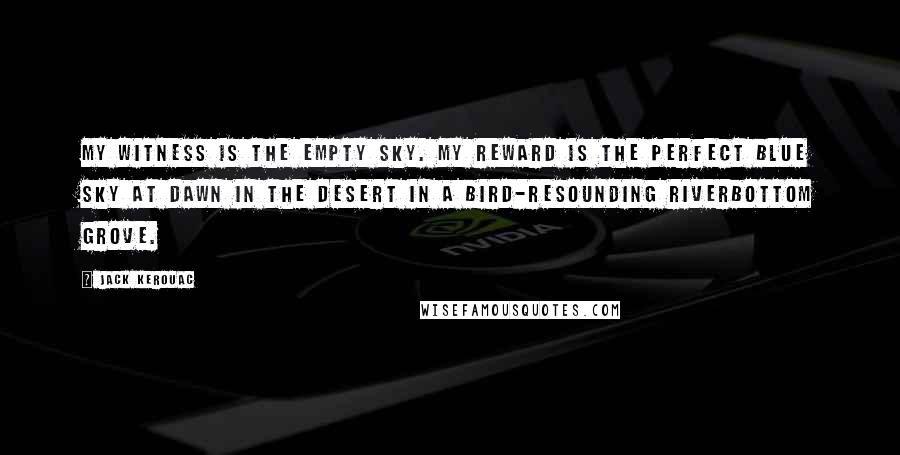 Jack Kerouac Quotes: My witness is the empty sky. My reward is the perfect blue sky at dawn in the desert in a bird-resounding riverbottom grove.