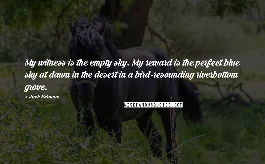 Jack Kerouac Quotes: My witness is the empty sky. My reward is the perfect blue sky at dawn in the desert in a bird-resounding riverbottom grove.