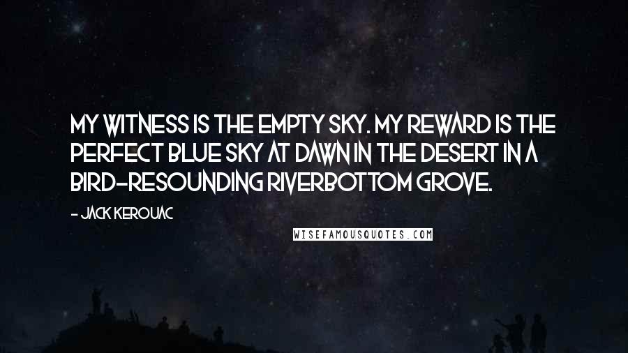 Jack Kerouac Quotes: My witness is the empty sky. My reward is the perfect blue sky at dawn in the desert in a bird-resounding riverbottom grove.